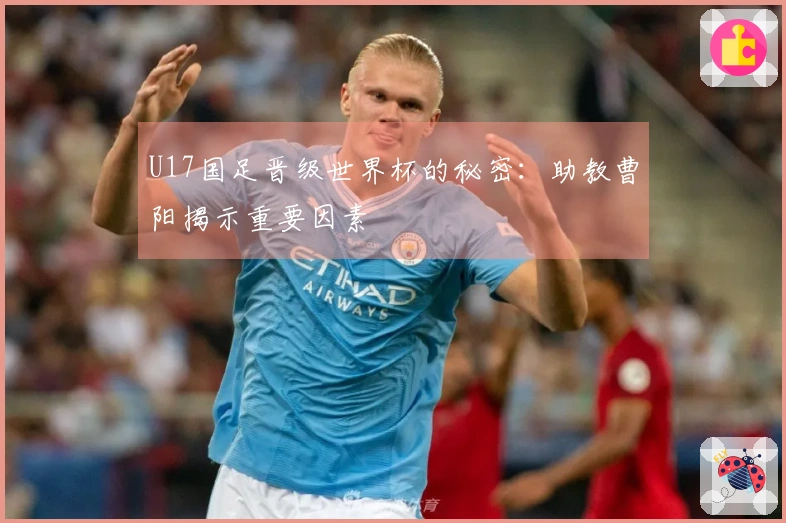 U17国足晋级世界杯的秘密：助教曹阳揭示重要因素