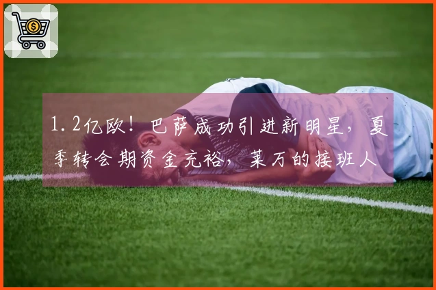 1.2亿欧！巴萨成功引进新明星，夏季转会期资金充裕，莱万的接班人到来